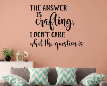 The answer is crafting I don't care what the question is Wall Quote Decal